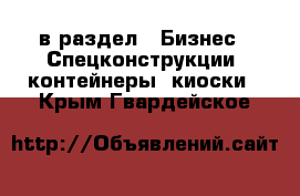  в раздел : Бизнес » Спецконструкции, контейнеры, киоски . Крым,Гвардейское